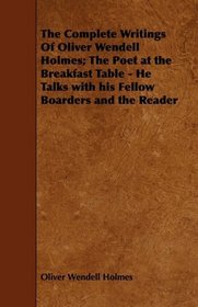 The Complete Writings Of Oliver Wendell Holmes; The Poet at the Breakfast Table - He Talks with his Fellow Boarders and the Reader