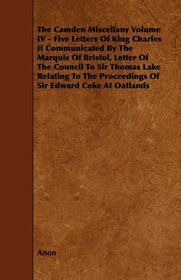 The Camden Miscellany Volume IV - Five Letters Of King Charles II Communicated By The Marquis Of Bristol, Letter Of The Council To Sir Thomas Lake Relating ... Proceedings Of Sir Edward Coke At Oatlands