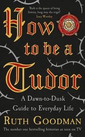 How To Be A Tudor: A Dawn-to-Dusk Guide to Everyday Life