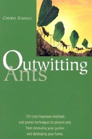 Outwitting Ants: 101 Truly Ingenious Methods and Proven Techniques to Prevent Ants from Devouring Your Garden and Destroying Your Home