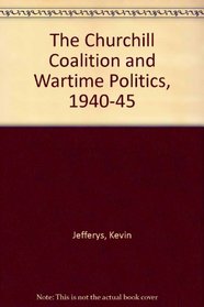 The Churchill Coalition and Wartime Politics 1940-1945