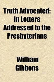 Truth Advocated; In Letters Addressed to the Presbyterians