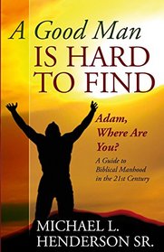 A Good Man is Hard to Find: Adam, Where Are You? A Guide to  Biblical Manhood  in the 21st Century