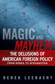 Magic and Mayhem: The Delusions of American Foreign Policy From Korea to Afghanistan