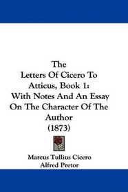The Letters Of Cicero To Atticus, Book 1: With Notes And An Essay On The Character Of The Author (1873)