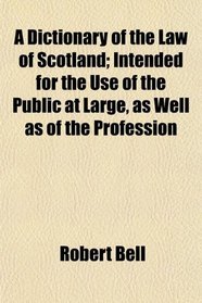 A Dictionary of the Law of Scotland; Intended for the Use of the Public at Large, as Well as of the Profession