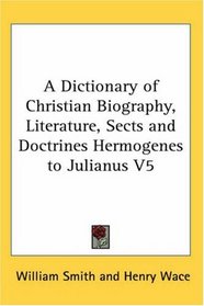 A Dictionary of Christian Biography, Literature, Sects and Doctrines Hermogenes to Julianus V5