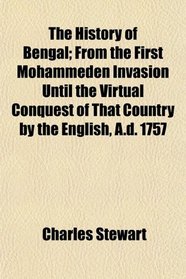 The History of Bengal; From the First Mohammeden Invasion Until the Virtual Conquest of That Country by the English, A.d. 1757