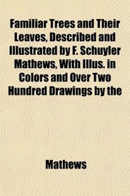 Familiar Trees and Their Leaves, Described and Illustrated by F. Schuyler Mathews, With Illus. in Colors and Over Two Hundred Drawings by the