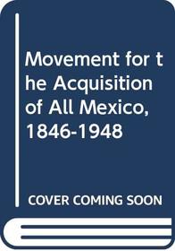 Movement for the Acquisition of All Mexico, 1846-1948 (The Johns Hopkins University studies in historical and political science, ser. 54, no. 1)