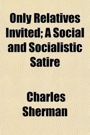 Only Relatives Invited; A Social and Socialistic Satire