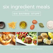 Six Ingredients With Six Sisters' Stuff: 100+ Fast and Easy Family Meals