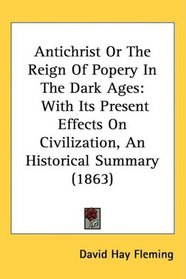 Antichrist Or The Reign Of Popery In The Dark Ages: With Its Present Effects On Civilization, An Historical Summary (1863)