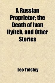 A Russian Proprietor; the Death of Ivan Ilyitch, and Other Stories