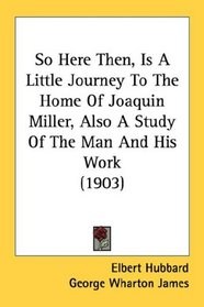 So Here Then, Is A Little Journey To The Home Of Joaquin Miller, Also A Study Of The Man And His Work (1903)