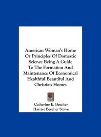American Woman's Home Or Principles Of Domestic Science Being A Guide To The Formation And Maintenance Of Economical Healthful Beautiful And Christian Homes