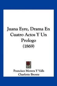Juana Eyre, Drama En Cuatro Actos Y Un Prologo (1869) (Spanish Edition)