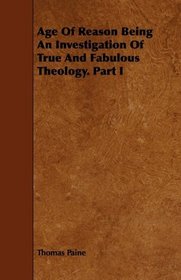 Age Of Reason Being An Investigation Of True And Fabulous Theology. Part I
