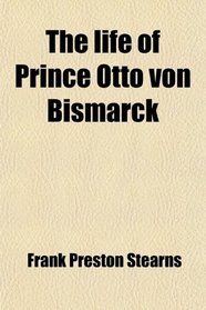 The life of Prince Otto von Bismarck
