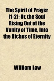 The Spirit of Prayer (1-2); Or, the Soul Rising Out of the Vanity of Time, Into the Riches of Eternity