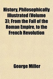 History, Philosophically Illustrated (Volume 3); From the Fall of the Roman Empire, to the French Revolution