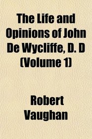 The Life and Opinions of John De Wycliffe, D. D (Volume 1)