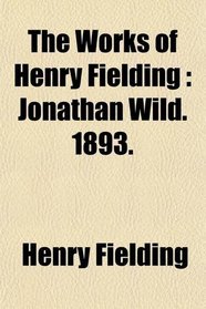 The Works of Henry Fielding: Jonathan Wild. 1893.
