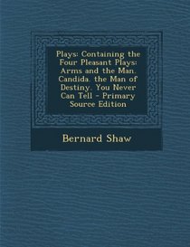 Plays: Containing the Four Pleasant Plays: Arms and the Man. Candida. the Man of Destiny. You Never Can Tell - Primary Source
