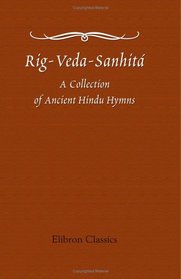 Rig-Veda-Sanhit: A Collection of Ancient Hindu Hymns, Constituting the First Ashtaka, or Book, of the Rig-Veda; etc. Translated from the Original Sanskrit, by H. H. Wilson