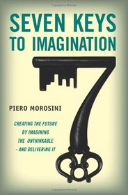 Seven Keys to Imagination : Creating the future by imagining the unthinkable and delivering it