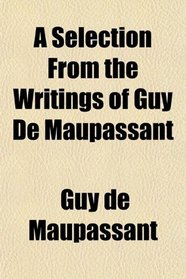 A Selection From the Writings of Guy De Maupassant