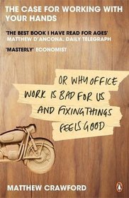 The Case for Working with Your Hands, Or, Why Office Work Is Bad for Us and Fixing Things Feels Good. Matthew Crawford