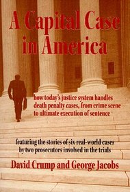 A Capital Case in America: How Today's Justice System Handles Death Penalty Cases, From Crime Scene to Ultimate Execution of Sentence