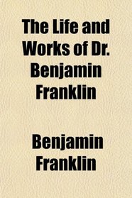 The Life and Works of Dr. Benjamin Franklin