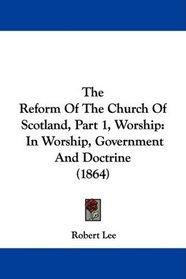 The Reform Of The Church Of Scotland, Part 1, Worship: In Worship, Government And Doctrine (1864)