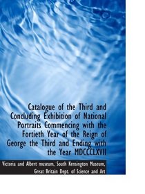 Catalogue of the Third and Concluding Exhibition of National Portraits Commencing with the Fortieth