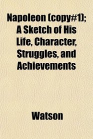 Napoleon (copy#1); A Sketch of His Life, Character, Struggles, and Achievements