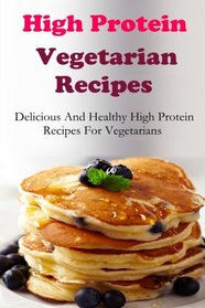 High Protein Vegetarian Recipes: Delicious And Healthy High Protein Vegetarian Recipes