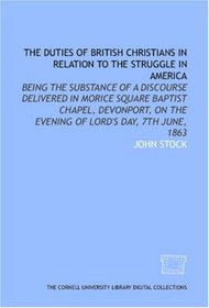 The Duties of British Christians in relation to the struggle in America: being the substance of a discourse delivered in Morice Square Baptist Chapel, ... on the evening of Lord's day, 7th June, 1863