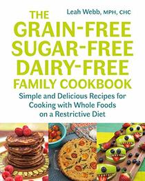 The Grain-Free, Sugar-Free, Dairy-Free Family Cookbook: Simple and Delicious Recipes for Cooking with Whole Foods on a Restrictive Diet