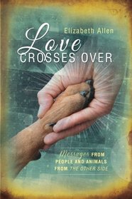Love Crosses Over: Stories of messages from people and animals who have crossed over