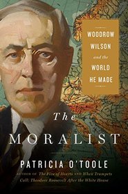 The Moralist: Woodrow Wilson and the World He Made