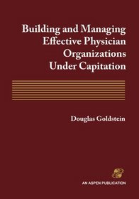 Building And Managing Effective Physician Organizations Under Capitation (Aspen Executive Reports)