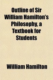 Outline of Sir William Hamilton's Philosophy, a Textbook for Students