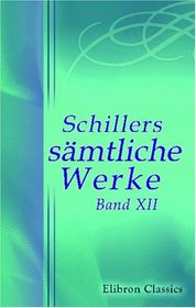 Schillers smtliche Werke: Band XII. Kleine Schriften vermischten Inhalts. Anhang: Nachrichten von Schillers Leben. Charlotte von Schiller (German Edition)