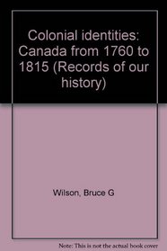 Colonial identities: Canada from 1760 to 1815 (Records of our history)