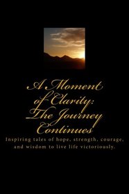A Moment of Clarity: The Journey Continues: Inspiring tales of hope, strength, courage, and wisdom to live life victoriously.