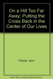 On a Hill Too Far Away: Putting the Cross Back in the Center of Our Lives