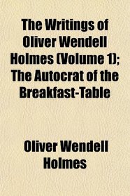 The Writings of Oliver Wendell Holmes (Volume 1); The Autocrat of the Breakfast-Table