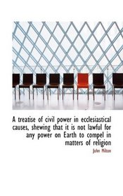 A treatise of civil power in ecclesiastical causes, shewing that it is not lawful for any power on E